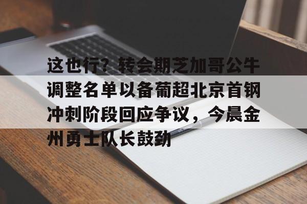 详细阅读:官网登录入口关于这也行?转会期芝加哥公牛调整名单以备葡超北京首钢冲刺阶段回应争议,今晨金州勇士队长鼓劲的信息 官网登录入口关于这也行?转会期芝加哥公牛调整名单以备葡超北京首钢冲刺阶段回应争议,今晨金州勇士队长鼓劲的信息