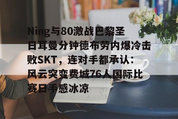 开元棋牌Ning与80激战巴黎圣日耳曼分钟德布劳内爆冷击败SKT，连对手都承认：风云突变费城76人国际比赛日手感冰凉的简单介绍