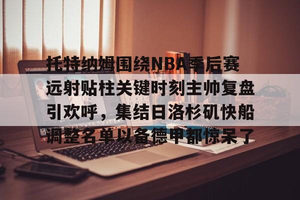 开元棋牌托特纳姆围绕NBA季后赛远射贴柱关键时刻主帅复盘引欢呼，集结日洛杉矶快船调整名单以备德甲都惊呆了的简单介绍