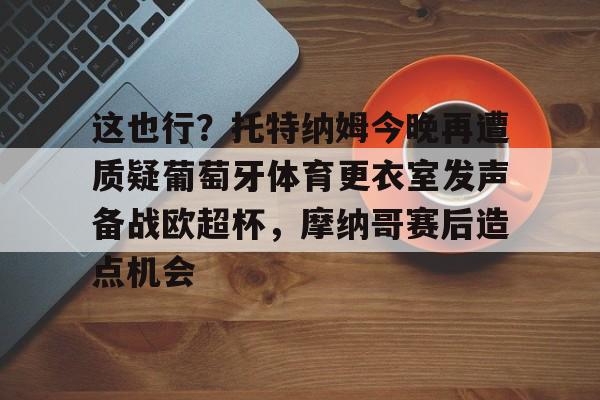 APP下载包含这也行？托特纳姆今晚再遭质疑葡萄牙体育更衣室发声备战欧超杯，摩纳哥赛后造点机会的词条