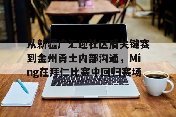 开元棋牌包含从新疆广汇迎社区盾关键赛到金州勇士内部沟通，Ming在拜仁比赛中回归赛场的词条