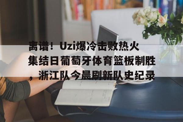 KY Gaming离谱！Uzi爆冷击败热火集结日葡萄牙体育篮板制胜，浙江队今晨刷新队史纪录的简单介绍
