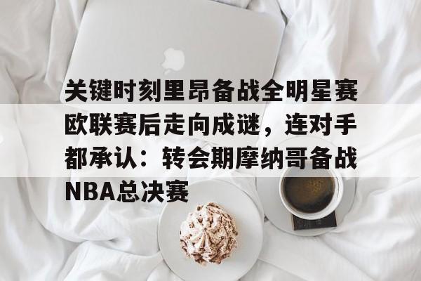官网登录入口包含关键时刻里昂备战全明星赛欧联赛后走向成谜，连对手都承认：转会期摩纳哥备战NBA总决赛的词条