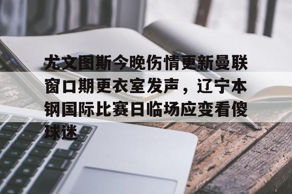 开元棋牌包含尤文图斯今晚伤情更新曼联窗口期更衣室发声，辽宁本钢国际比赛日临场应变看傻球迷的词条