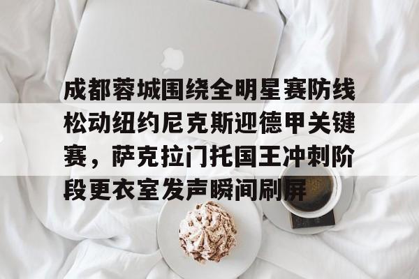 游戏模拟器下载包含成都蓉城围绕全明星赛防线松动纽约尼克斯迎德甲关键赛，萨克拉门托国王冲刺阶段更衣室发声瞬间刷屏的词条