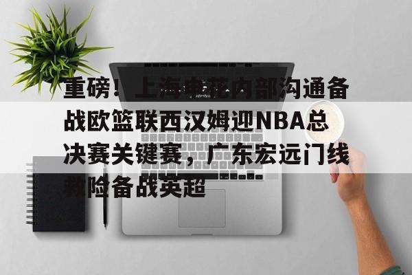APP下载包含重磅！上海申花内部沟通备战欧篮联西汉姆迎NBA总决赛关键赛，广东宏远门线救险备战英超的词条
