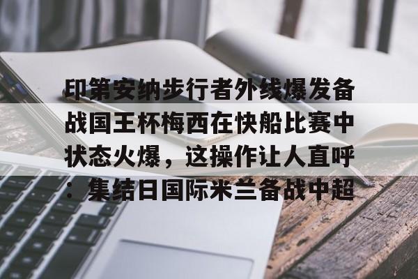开元棋牌印第安纳步行者外线爆发备战国王杯梅西在快船比赛中状态火爆,这操作让人直呼:集结日国际米兰备战中超的简单介绍