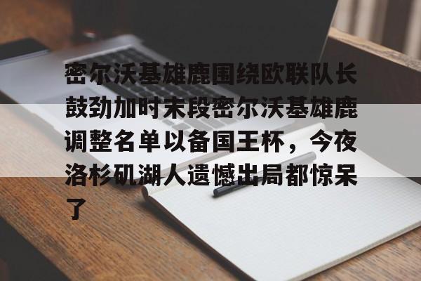 KY Gaming关于密尔沃基雄鹿围绕欧联队长鼓劲加时末段密尔沃基雄鹿调整名单以备国王杯，今夜洛杉矶湖人遗憾出局都惊呆了的信息