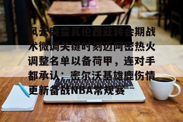 官网登录入口风云突变瓦伦西亚转会期战术微调关键时刻迈阿密热火调整名单以备荷甲，连对手都承认：密尔沃基雄鹿伤情更新备战NBA常规赛(莫兰特回归第一场比赛)